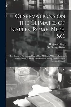 Observations on the Climates of Naples, Rome, Nice, &c. : in a Letter to Sir George Baker, Bart. M.D. ; in Which is Inserted Some Advice to Those Who