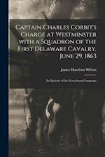 Captain Charles Corbit's Charge at Westminster With a Squadron of the First Delaware Cavalry, June 29, 1863 : an Episode of the Gettysburg Campaign 