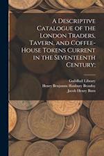 A Descriptive Catalogue of the London Traders, Tavern, and Coffee-house Tokens Current in the Seventeenth Century; 