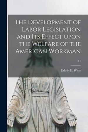 The Development of Labor Legislation and Its Effect Upon the Welfare of the American Workman; 11