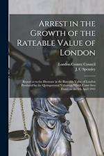Arrest in the Growth of the Rateable Value of London : Report as to the Decrease in the Rateable Value of London Produced by the Quinquennial Valuatio