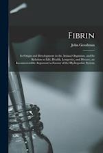 Fibrin : Its Origin and Development in the Animal Organism, and Its Relation to Life, Health, Longevity, and Disease, an Incontrovertible Argument in 