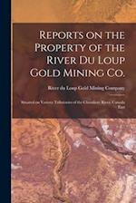 Reports on the Property of the River Du Loup Gold Mining Co. [microform] : Situated on Various Tributaries of the Chaudiere River, Canada East 