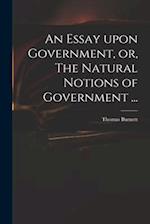 An Essay Upon Government, or, The Natural Notions of Government ... 