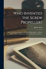 Who Invented the Screw Propeller? : Were the Patented Propellers of Francis Pettit Smith ... in Every Respect Direct Plagiarisms? : Being a Statement 
