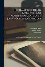 The Remains of Henry Kirke White, of Nottingham, Late of St. John's College, Cambridge : With an Account of His Life : in Two Volumes; 2 