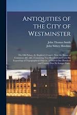 Antiquities of the City of Westminster; the Old Palace, St. Stephen's Chapel, (now the House of Commons) &c. &c. Containing Two Hundred and Forty-six 