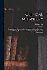Clinical Midwifery : Comprising the Histories of Five Hundred and Forty-five Cases of Difficult, Preternatural, and Complicated Labour, With Commentar