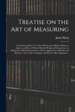 Treatise on the Art of Measuring ; Containing All That is Useful in Bonnycastle, Hutton, Hawney, Ingram, and Several Other Modern Works on Mensuration