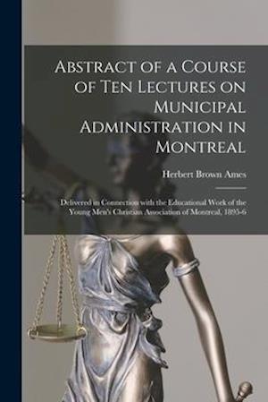 Abstract of a Course of Ten Lectures on Municipal Administration in Montreal [microform] : Delivered in Connection With the Educational Work of the Yo
