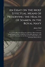 An Essay on the Most Effectual Means of Preserving the Health of Seamen, in the Royal Navy : Containing Directions Proper for All Those Who Undertake 