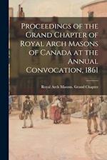Proceedings of the Grand Chapter of Royal Arch Masons of Canada at the Annual Convocation, 1861 