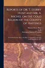 Reports of Dr. T. Sterry Hunt and Mr. A. Michel on the Gold Region of the County of Hastings [microform] : Transmitted by Dr. Hunt to the Hon. Commiss