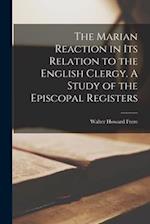 The Marian Reaction in Its Relation to the English Clergy. A Study of the Episcopal Registers 