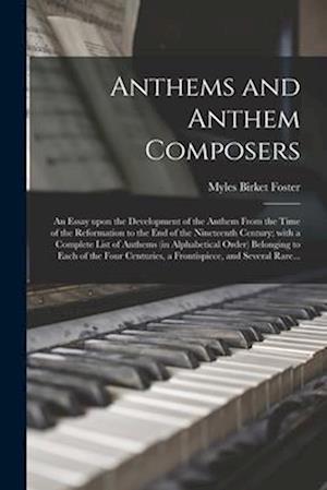Anthems and Anthem Composers : an Essay Upon the Development of the Anthem From the Time of the Reformation to the End of the Nineteenth Century; With