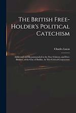 The British Free-holder's Political Catechism: Addressed and Recommended to the Free Citizens, and Free-holders, of the City of Dublin. At This Critic