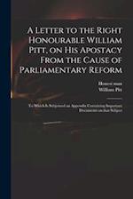 A Letter to the Right Honourable William Pitt, on His Apostacy From the Cause of Parliamentary Reform : to Which is Subjoined an Appendix Containing I