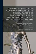 Orders and Rules of the Court of Chancery of the County Palatine of Lancaster of the 1st of August, 1884, the 27th, 27th and 28th of November, 1884 : 