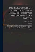 Four Discourses on the Nature, Design, Uses and History of the Ordinance of Baptism : With a Preface, Containing Some Strictures on Dr. Priestley's Le