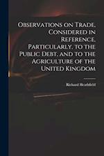 Observations on Trade, Considered in Reference, Particularly, to the Public Debt, and to the Agriculture of the United Kingdom 