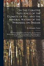 On the Curative Influence of the Climate of Pau, and the Mineral Waters of the Pyrenees, on Disease : With Descriptive Notices of the Geology, Botany,