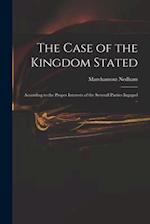 The Case of the Kingdom Stated : According to the Proper Interests of the Severall Parties Ingaged .. 