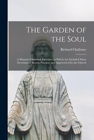 The Garden of the Soul : a Manual of Spiritual Exercises, in Which Are Included Many Devotions of Recent Practice, and Approved of by the Church