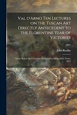 Val D'Arno Ten Lectures on the Tuscan Art Directly Antecedent to the Florentine Year of Victories; Given Before the University of Oxford in Michaelmas