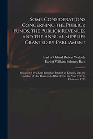 Some Considerations Concerning the Publick Funds, the Publick Revenues and the Annual Supplies Granted by Parliament : Occasion'd by a Late Pamphlet I