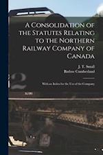 A Consolidation of the Statutes Relating to the Northern Railway Company of Canada [microform] : With an Index for the Use of the Company 