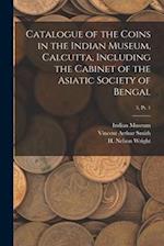 Catalogue of the Coins in the Indian Museum, Calcutta, Including the Cabinet of the Asiatic Society of Bengal; 3, pt. 1 