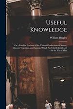 Useful Knowledge: or a Familiar Account of the Various Productions of Nature, Mineral, Vegetable, and Animal, Which Are Chiefly Employed for the Use o