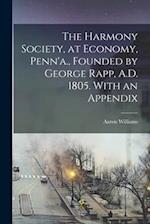 The Harmony Society, at Economy, Penn'a., Founded by George Rapp, A.D. 1805. With an Appendix 