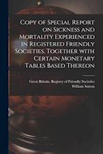 Copy of Special Report on Sickness and Mortality Experienced in Registered Friendly Societies, Together With Certain Monetary Tables Based Thereon 