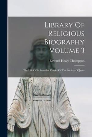 Library Of Religious Biography Volume 3: The Life Of St Stanislas Kostka Of The Society Of Jesus