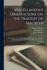 Miscellaneous Observations on the Tragedy of Macbeth : With Remarks on Sir T.H.'s Edition of Shakespear : to Which is Affix'd, Proposals for a New Edi