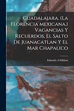 Guadalajara. (La Florencia Mexicana.) Vagancias Y Recuerdos, El Salto De Juanacatlan Y El Mar Chapalico 