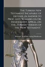 The Turkish New Testament Incapable of Defense...in Answer to Prof. Lee's "Remarks on Dr. Henderson's Appeal...on The...Turkish Version of the "New Te