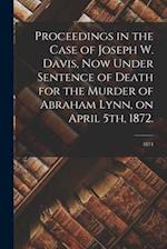 Proceedings in the Case of Joseph W. Davis, Now Under Sentence of Death for the Murder of Abraham Lynn, on April 5th, 1872.; 1874