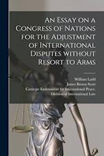 An Essay on a Congress of Nations for the Adjustment of International Disputes Without Resort to Arms [microform] 