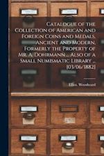 Catalogue of the Collection of American and Foreign Coins and Medals, Ancient and Modern, Formerly the Property of Mr. A. Dohrmann ... Also of a Small