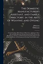 The Domestic Manufacturer's Assistant, and Family Directory, in the Arts of Weaving and Dyeing: Comprehending a Plain System of Directions, Applying t