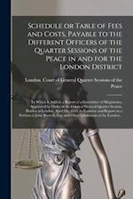 Schedule or Table of Fees and Costs, Payable to the Different Officers of the Quarter Sessions of the Peace in and for the London District [microform]