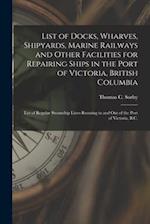 List of Docks, Wharves, Shipyards, Marine Railways and Other Facilities for Repairing Ships in the Port of Victoria, British Columbia [microform] : Li