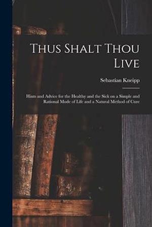 Thus Shalt Thou Live : Hints and Advice for the Healthy and the Sick on a Simple and Rational Mode of Life and a Natural Method of Cure