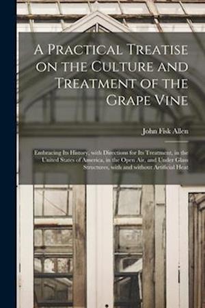 A Practical Treatise on the Culture and Treatment of the Grape Vine : Embracing Its History, With Directions for Its Treatment, in the United States o
