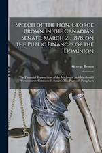 Speech of the Hon. George Brown in the Canadian Senate, March 21, 1878, on the Public Finances of the Dominion [microform] : the Financial Transaction