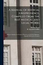 A Manual of Medical Jurisprudence, Compiled From the Best Medical and Legal Works: Being an Analysis of a Course of Lectures on Forensic Medicine, Ann