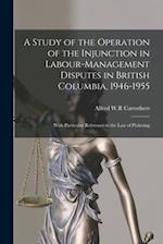 A Study of the Operation of the Injunction in Labour-management Disputes in British Columbia, 1946-1955