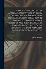 A Short Treatise on the Application of Steam, Whereby is Clearly Shewn, From Actual Experiments, That Steam May Be Applied to Propel Boats or Vessels 